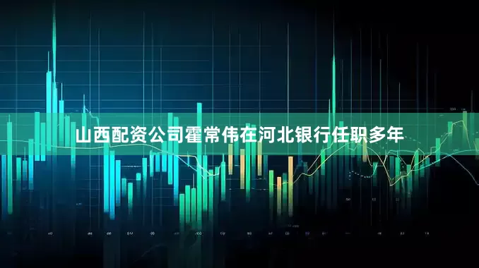 山西配资公司　　霍常伟在河北银行任职多年