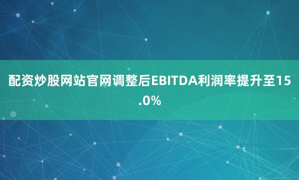 配资炒股网站官网调整后EBITDA利润率提升至15.0%