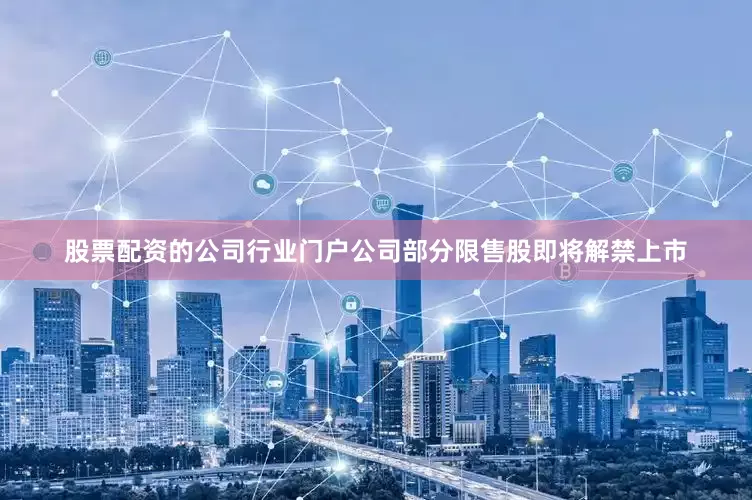 股票配资的公司行业门户公司部分限售股即将解禁上市