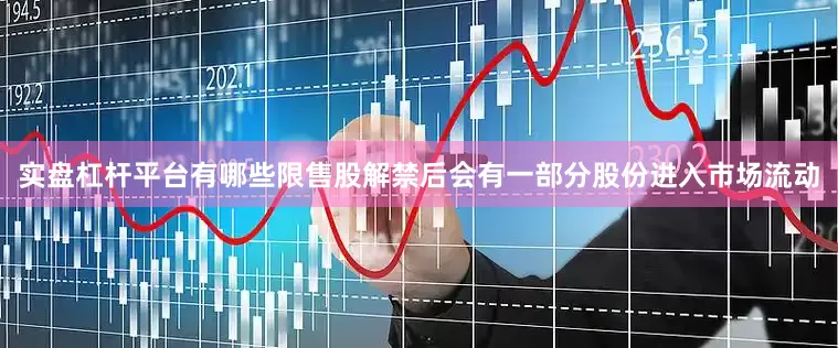 实盘杠杆平台有哪些限售股解禁后会有一部分股份进入市场流动