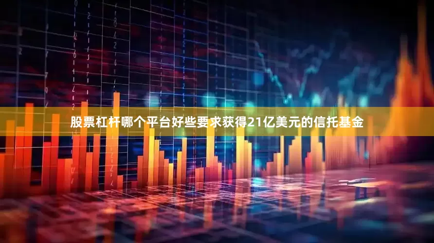 股票杠杆哪个平台好些要求获得21亿美元的信托基金