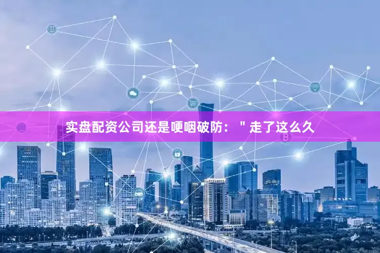 实盘配资公司还是哽咽破防：＂走了这么久
