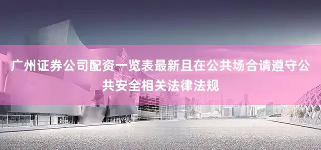 广州证券公司配资一览表最新且在公共场合请遵守公共安全相关法律法规