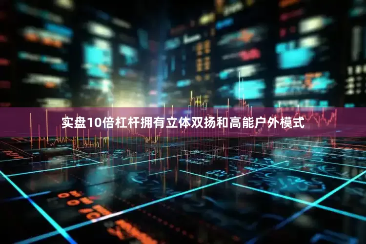 实盘10倍杠杆拥有立体双扬和高能户外模式