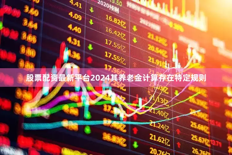 股票配资最新平台2024其养老金计算存在特定规则