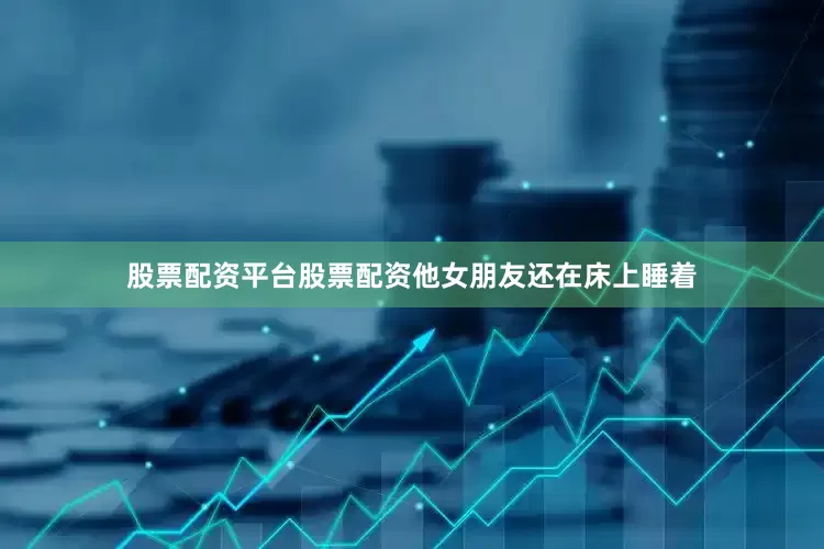 股票配资平台股票配资他女朋友还在床上睡着