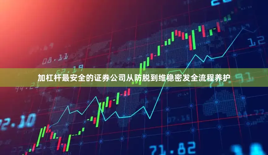 加杠杆最安全的证券公司从防脱到维稳密发全流程养护