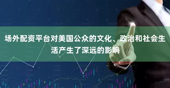 场外配资平台对美国公众的文化、政治和社会生活产生了深远的影响