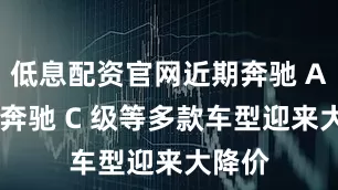低息配资官网近期奔驰 A 级、奔驰 C 级等多款车型迎来大降价