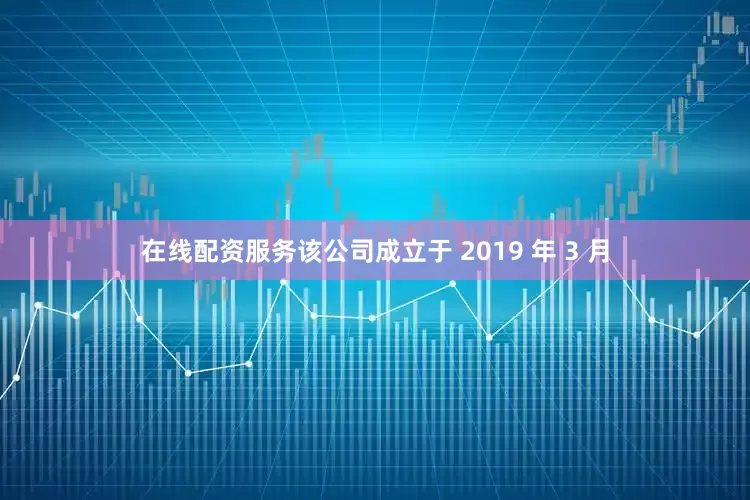 在线配资服务该公司成立于 2019 年 3 月