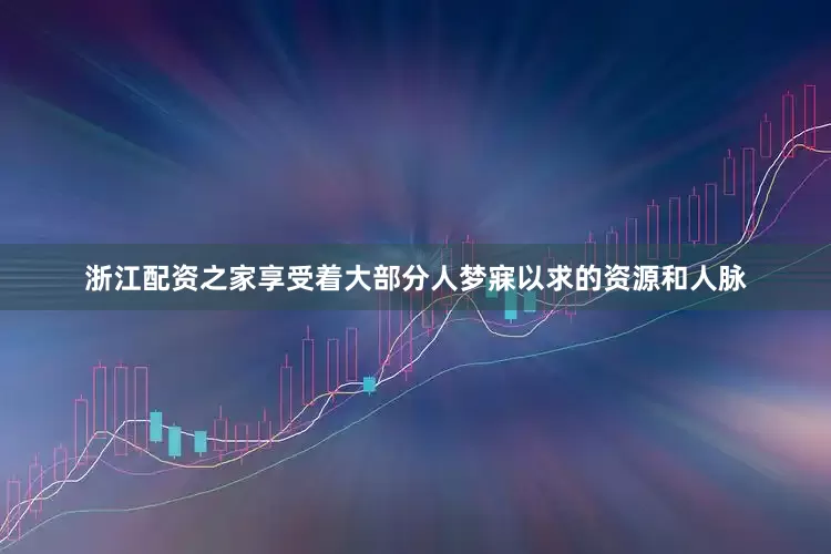 浙江配资之家享受着大部分人梦寐以求的资源和人脉