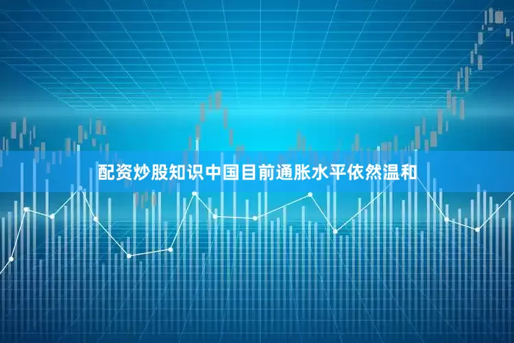 配资炒股知识中国目前通胀水平依然温和