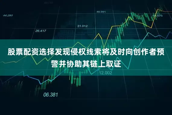 股票配资选择发现侵权线索将及时向创作者预警并协助其链上取证