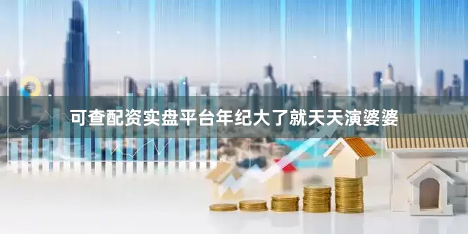 可查配资实盘平台年纪大了就天天演婆婆