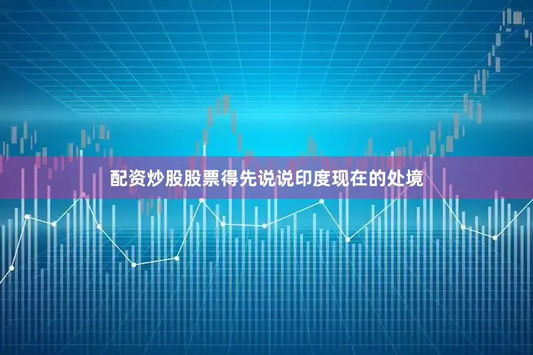 配资炒股股票得先说说印度现在的处境