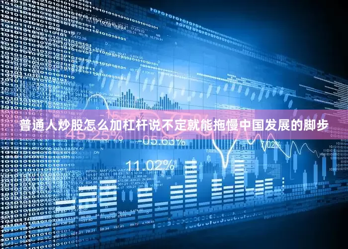 普通人炒股怎么加杠杆说不定就能拖慢中国发展的脚步
