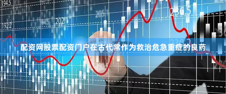 配资网股票配资门户在古代常作为救治危急重症的良药