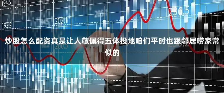 炒股怎么配资真是让人敬佩得五体投地咱们平时也跟邻居唠家常似的