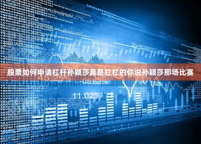 股票如何申请杠杆孙颖莎真是杠杠的你说孙颖莎那场比赛