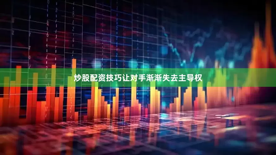 炒股配资技巧让对手渐渐失去主导权