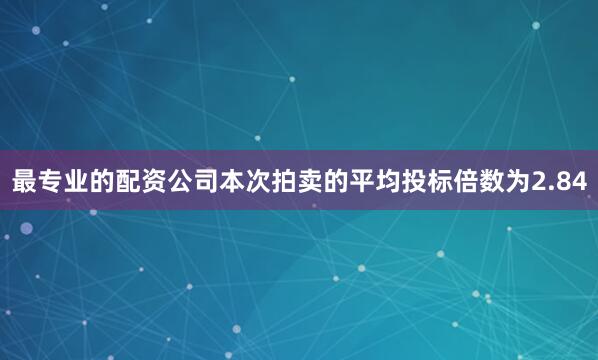 最专业的配资公司本次拍卖的平均投标倍数为2.84