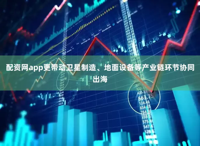 配资网app更带动卫星制造、地面设备等产业链环节协同出海