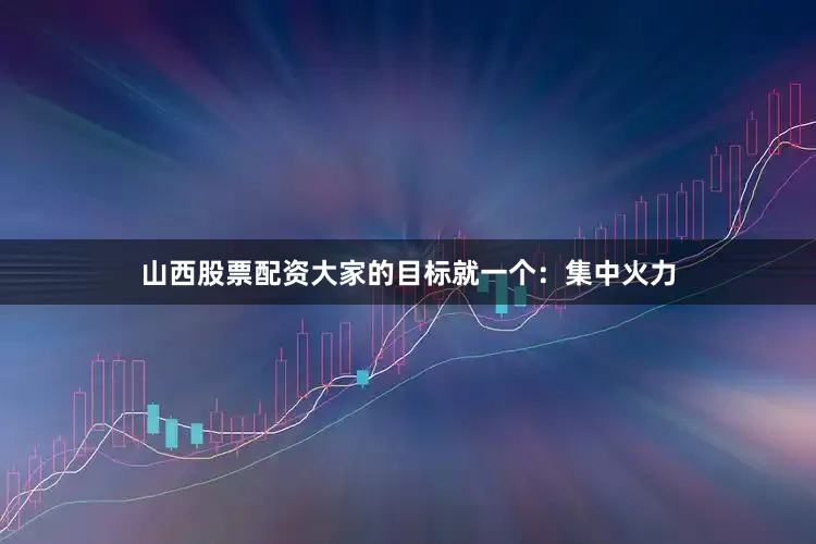 山西股票配资大家的目标就一个：集中火力