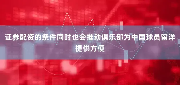 证券配资的条件同时也会推动俱乐部为中国球员留洋提供方便
