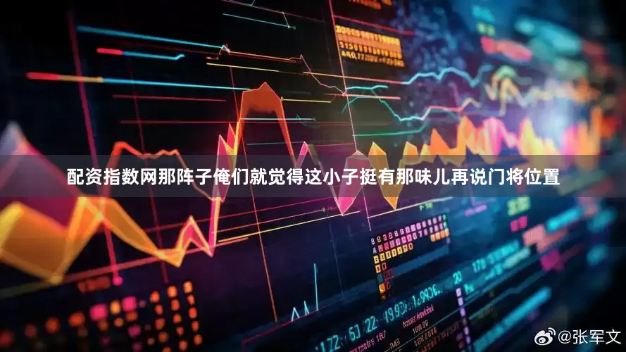 配资指数网那阵子俺们就觉得这小子挺有那味儿再说门将位置