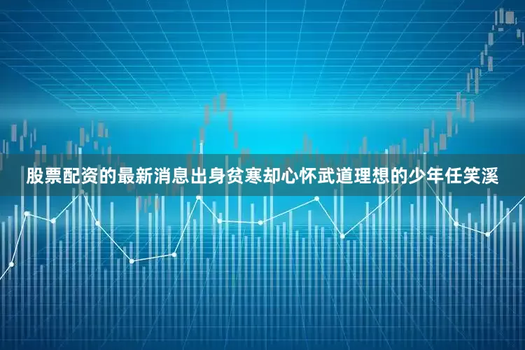股票配资的最新消息出身贫寒却心怀武道理想的少年任笑溪