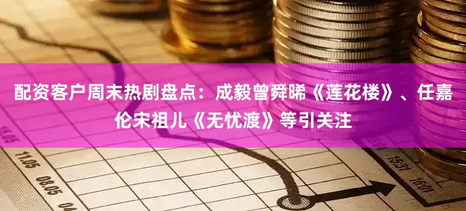 配资客户周末热剧盘点：成毅曾舜晞《莲花楼》、任嘉伦宋祖儿《无忧渡》等引关注