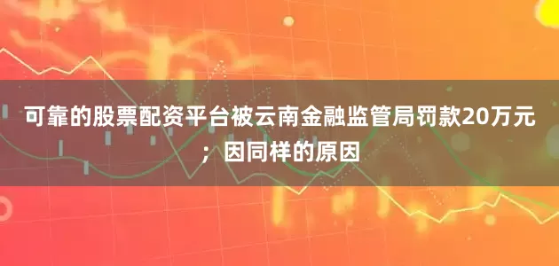 可靠的股票配资平台被云南金融监管局罚款20万元；因同样的原因