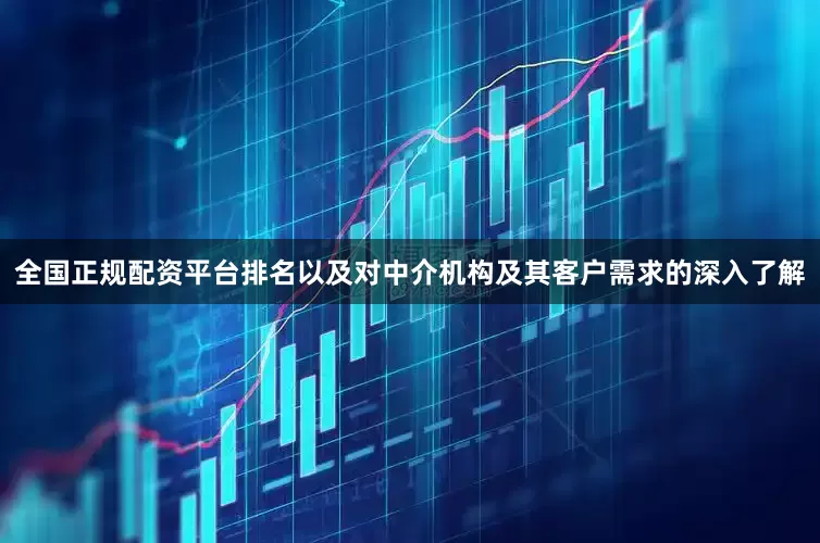 全国正规配资平台排名以及对中介机构及其客户需求的深入了解