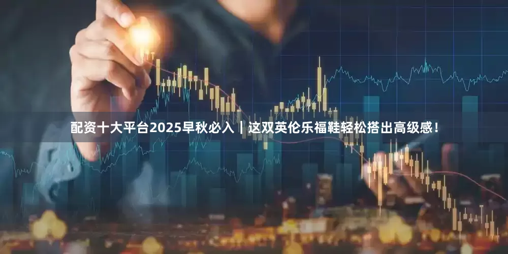 配资十大平台2025早秋必入｜这双英伦乐福鞋轻松搭出高级感！
