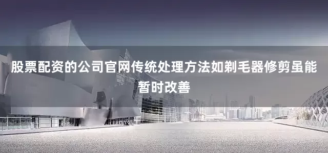 股票配资的公司官网传统处理方法如剃毛器修剪虽能暂时改善
