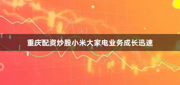 重庆配资炒股小米大家电业务成长迅速