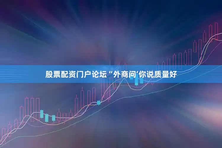 股票配资门户论坛“外商问‘你说质量好