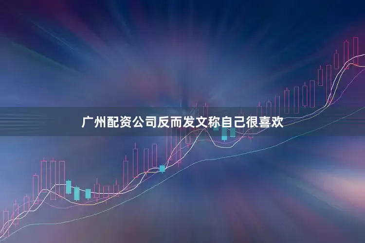广州配资公司反而发文称自己很喜欢