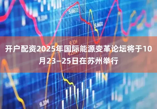 开户配资2025年国际能源变革论坛将于10月23—25日在苏州举行