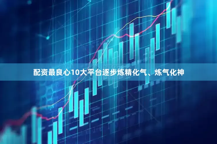 配资最良心10大平台逐步炼精化气、炼气化神