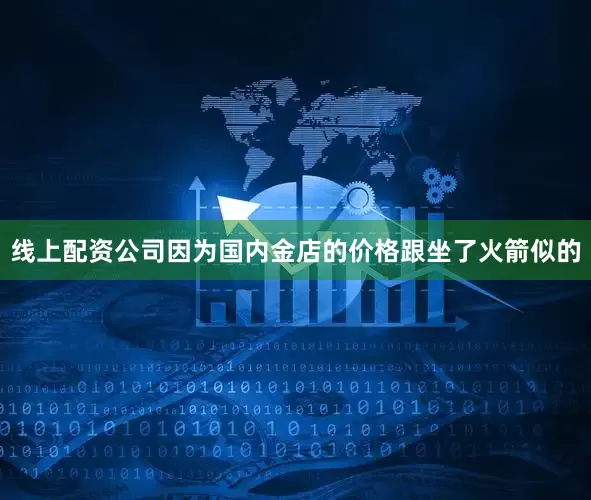 线上配资公司因为国内金店的价格跟坐了火箭似的