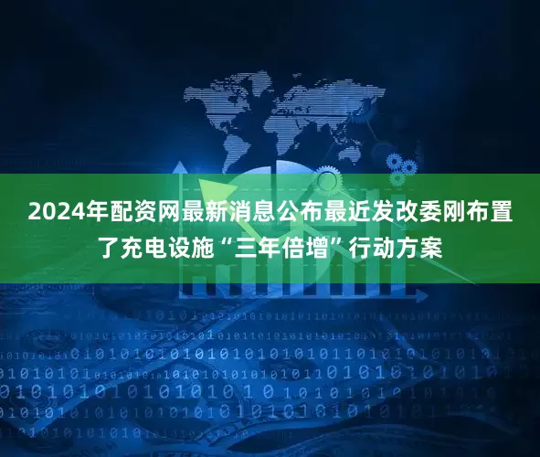 2024年配资网最新消息公布最近发改委刚布置了充电设施“三年倍增”行动方案