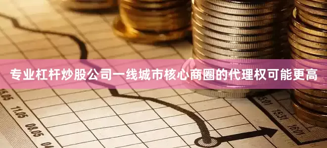 专业杠杆炒股公司一线城市核心商圈的代理权可能更高